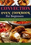 Convection Oven Cookbook for Beginners: (Revised and Updated): Convection Oven Recipes With Essential Cooking Techniques to Roast, Grill And Bake In The Convection Oven