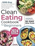 Clean Eating Cookbook for Beginners: A 1200-Day Journey of Nurturing Mind and Body with Simple, Delicious Recipes for You and Your Family + Bonus: Comprehensive 30-Day Meal Plan