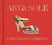 Art & Sole: A Spectacular Selection of More Than 150 Fantasy Art Shoes from the Stuart Weitzman Collection